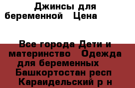 Джинсы для беременной › Цена ­ 1 000 - Все города Дети и материнство » Одежда для беременных   . Башкортостан респ.,Караидельский р-н